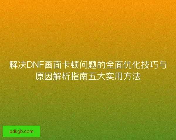 解决DNF画面卡顿问题的全面优化技巧与原因解析指南五大实用方法