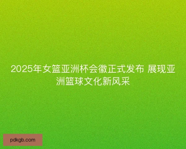 2025年女篮亚洲杯会徽正式发布 展现亚洲篮球文化新风采