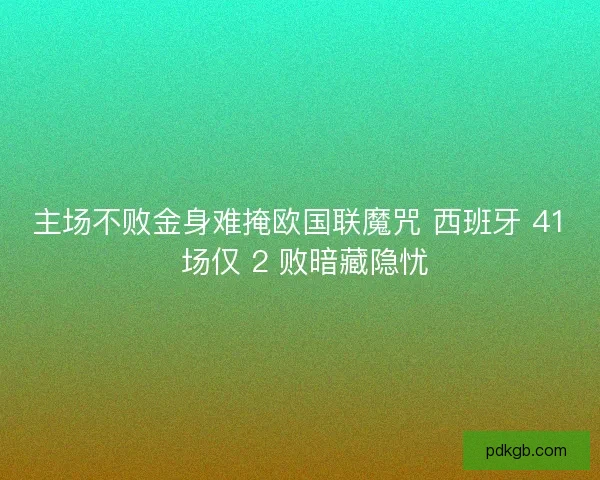 主场不败金身难掩欧国联魔咒 西班牙 41 场仅 2 败暗藏隐忧