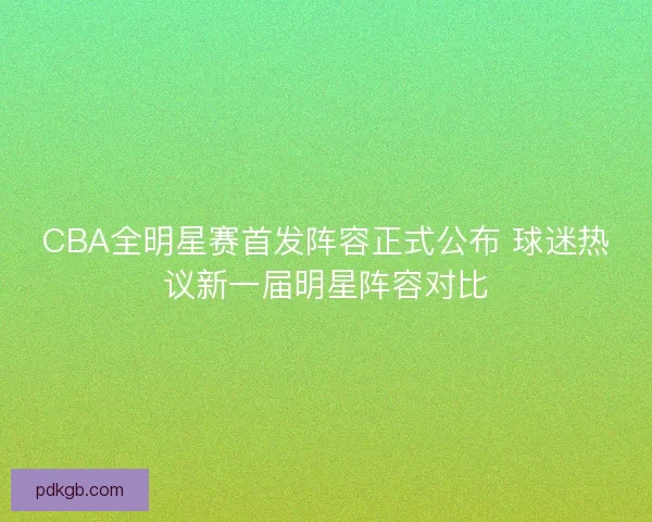 CBA全明星赛首发阵容正式公布 球迷热议新一届明星阵容对比