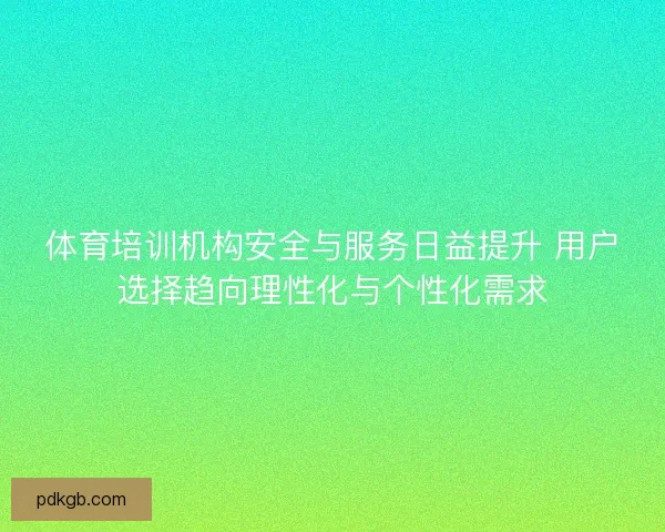 体育培训机构安全与服务日益提升 用户选择趋向理性化与个性化需求