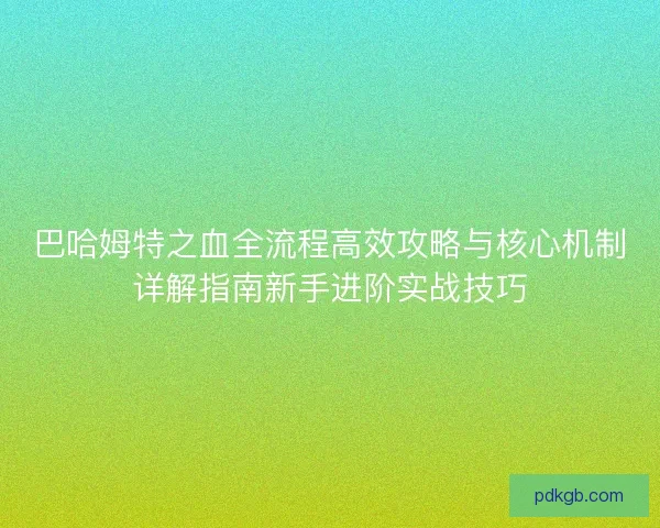 巴哈姆特之血全流程高效攻略与核心机制详解指南新手进阶实战技巧